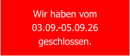 Wir haben vom  03.09.-05.09.26 geschlossen.